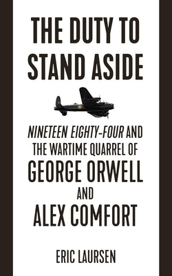 The Duty to Stand Aside: Nineteen Eighty-Four and the Wartime Quarrel of George Orwell and Alex Comfort by Laursen, Eric