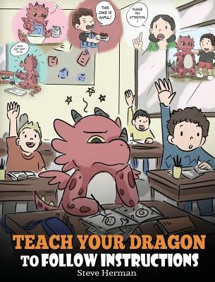 Teach Your Dragon To Follow Instructions: Help Your Dragon Follow Directions. A Cute Children Story To Teach Kids The Importance of Listening and Foll by Herman, Steve