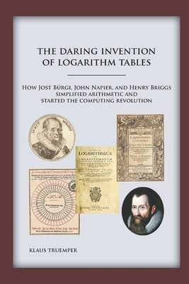 The Daring Invention of Logarithm Tables: How Jost Bürgi, John Napier, and Henry Briggs simplified arithmetic and started the computing revolution by Truemper, Klaus