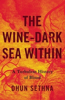 The Wine-Dark Sea Within: A Turbulent History of Blood by Sethna, Dhun