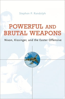 Powerful and Brutal Weapons: Nixon, Kissinger, and the Easter Offensive by Randolph, Stephen P.