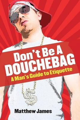 Don't be a Douchebag: A Man's Guide to Etiquette by James, Matthew