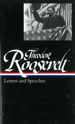 Theodore Roosevelt: Letters and Speeches (Loa #154) by Roosevelt, Theodore