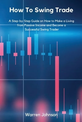 How To Swing Trade: A Step-by-Step Guide on How to Make a Living from Passive Income and Become a Successful Swing Trader by Warren Johnson