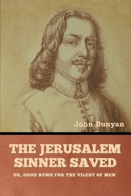 The Jerusalem Sinner Saved; or, Good News for the Vilest of Men by Bunyan, John