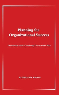 Planning for Organizational Success: A Leadership Guide to Achieving Success with a Plan by Schooler, Richard D.