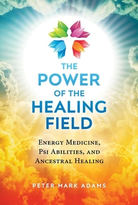 The Power of the Healing Field: Energy Medicine, Psi Abilities, and Ancestral Healing by Adams, Peter Mark
