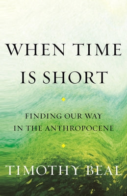 When Time Is Short: Finding Our Way in the Anthropocene by Beal, Timothy
