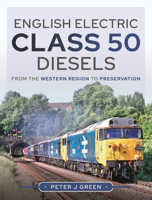 English Electric Class 50 Diesels: From the Western Region to Preservation by Green, Peter