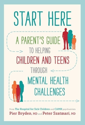 Start Here: A Parent's Guide to Helping Children and Teens Through Mental Health Challenges by Bryden M. D., Pier
