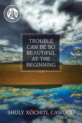 Trouble Can Be So Beautiful at the Beginning by Cawood, Shuly X&#243;chitl