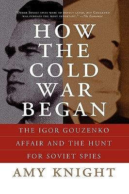 How the Cold War Began: The Igor Gouzenko Affair and the Hunt for Soviet Spies by Knight, Amy