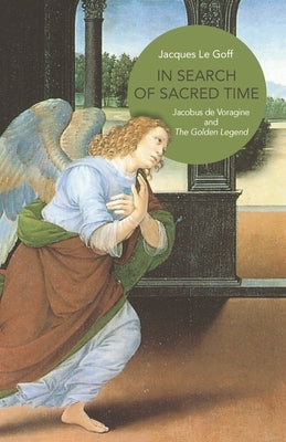 In Search of Sacred Time: Jacobus de Voragine and the Golden Legend by Le Goff, Jacques