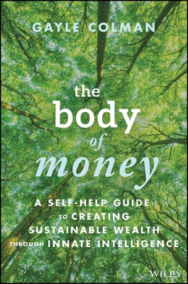 The Body of Money: A Self-Help Guide to Creating Sustainable Wealth Through Innate Intelligence by Colman, Gayle