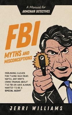 FBI Myths and Misconceptions: A Manual for Armchair Detectives by Williams, Jerri