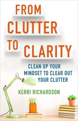 From Clutter to Clarity: Clean Up Your Mindset to Clear Out Your Clutter by Richardson, Kerri