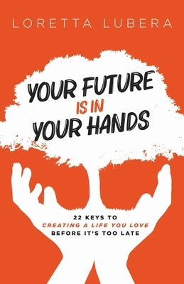 Your Future Is in Your Hands: 22 Keys to Creating a Life You Love Before It's Too Late by Lubera, Loretta