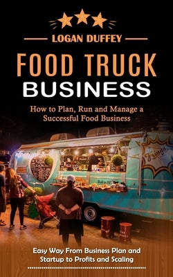 Food Truck Business: Discover How to Plan, Run and Manage a Successful Food Business (Easy Way From Business Plan and Startup to Profits an by Duffey, Logan