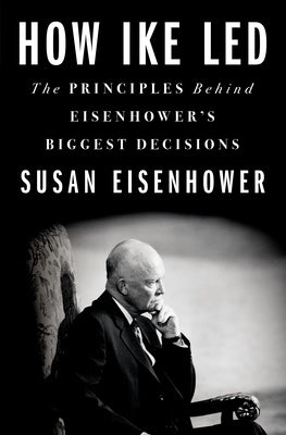 How Ike Led: The Principles Behind Eisenhower's Biggest Decisions by Eisenhower, Susan