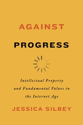 Against Progress: Intellectual Property and Fundamental Values in the Internet Age by Silbey, Jessica