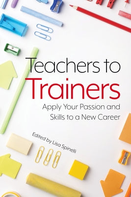 Teachers to Trainers: Apply Your Passion and Skills to a New Career by Spinelli, Lisa