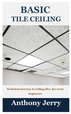 Basic Tile Ceiling: Technical Journey to ceiling tiles for every beginners by Jerry, Anthony