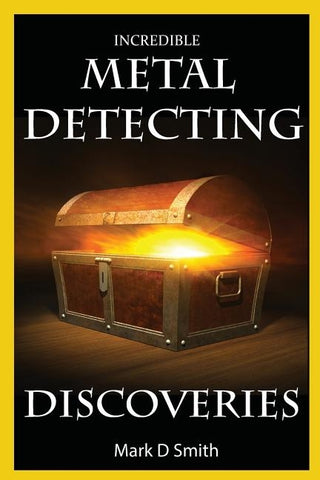 Incredible Metal Detecting Discoveries: True Stories of Amazing Treasures Found by Everyday People by Smith, Mark D.