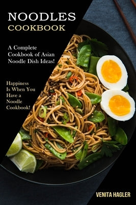 Noodles Cookbook: A Complete Cookbook of Asian Noodle Dish Ideas! (Happiness Is When You Have a Noodle Cookbook!) by Hagler, Venita