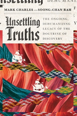 Unsettling Truths: The Ongoing, Dehumanizing Legacy of the Doctrine of Discovery by Charles, Mark