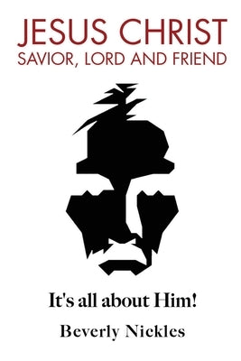 Jesus Christ Savior, Lord and Friend: It's all about Him! by Nickles, Beverly