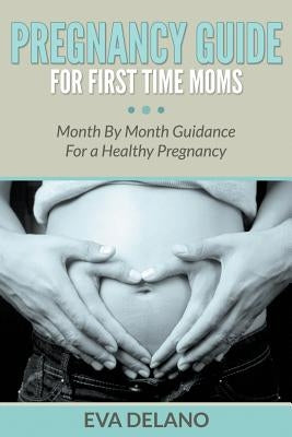 Pregnancy Guide For First Time Moms: Month By Month Guidance For a Healthy Pregnancy by Delano, Eva