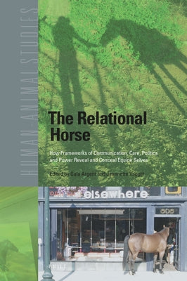 The Relational Horse: How Frameworks of Communication, Care, Politics and Power Reveal and Conceal Equine Selves by Argent, Gala