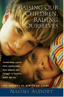 Raising Our Children, Raising Ourselves: Transforming Parent-Child Relationships from Reaction and Struggle to Freedom, Power and Joy by Aldort, Naomi