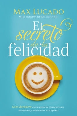 El Secreto de la Felicidad: Gozo Duradero En Un Mundo de Comparaciones, Decepciones Y Expectativas Insatisfechas by Lucado, Max