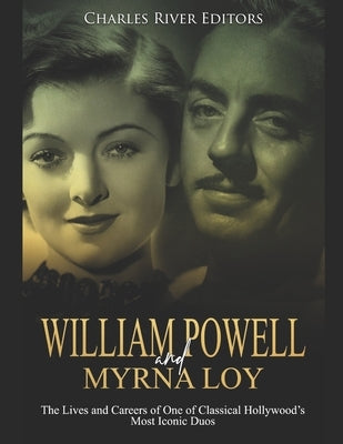 William Powell and Myrna Loy: The Lives and Careers of One of Classical Hollywood's Most Iconic Duos by Charles River Editors