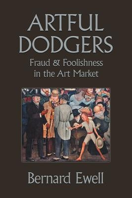 Artful Dodgers: Fraud & Foolishness in the Art Market by Ewell, Bernard