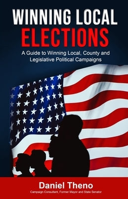 Winning Local Elections: A Guide To Winning Local, County and Legislative Political Campaigns by Theno, Daniel O'Connell