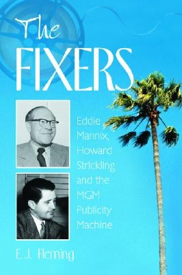 The Fixers: Eddie Mannix, Howard Strickling and the MGM Publicity Machine by Fleming, E. J.