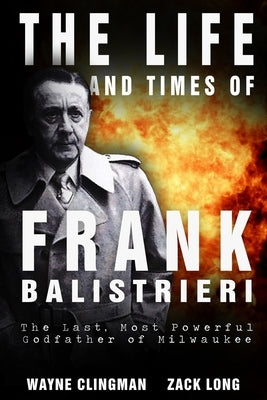 The Life and Times of Frank Balistrieri: The Last, Most Powerful Godfather of Milwaukee by Long, Zack