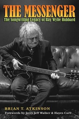 The Messenger: The Songwriting Legacy of Ray Wylie Hubbard by Atkinson, Brian T.