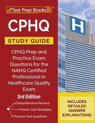 CPHQ Study Guide: CPHQ Prep and Practice Exam Questions for the NAHQ Certified Professional in Healthcare Quality Exam [3rd Edition] by Tpb Publishing