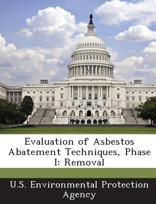 Evaluation of Asbestos Abatement Techniques, Phase I: Removal by U S Environmental Protection Agency