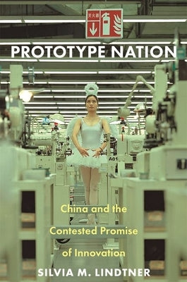 Prototype Nation: China and the Contested Promise of Innovation by Lindtner, Silvia M.