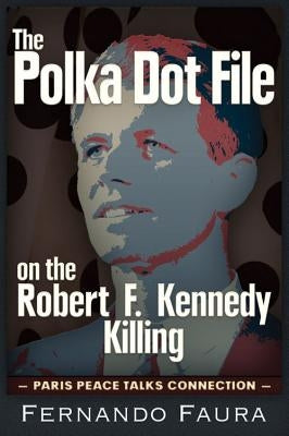 The Polka Dot File on the Robert F. Kennedy Killing: The Paris Peace Talks Connection by Faura, Fernando