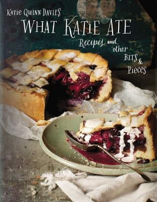 What Katie Ate: Recipes and Other Bits and Pieces by Davies, Katie Quinn
