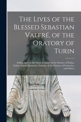 The Lives of the Blessed Sebastian Valfré, of the Oratory of Turin: Father Antonio De' Santi, Founder of the Oratory of Padua, Father Angelo Matteucci by Anonymous