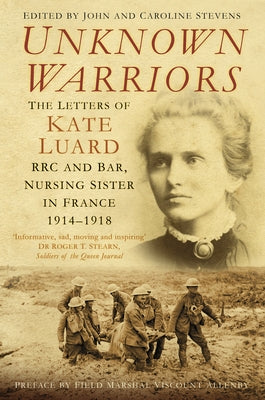 Unknown Warriors: The Letters of Kate Luard Rrc and Bar, Nursing Sister in France 1914-1918 by Stevens, John