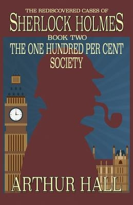 The One Hundred per Cent Society: The Rediscovered Cases Of Sherlock Holmes Book 2 by Hall, Arthur