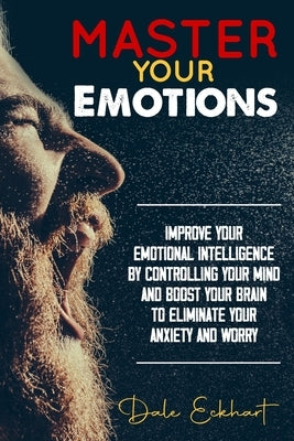 Master your emotions: Improve your emotional intelligence by controlling your mind and boost your brain to eliminate your anxiety and worry by Eckhart, Dale