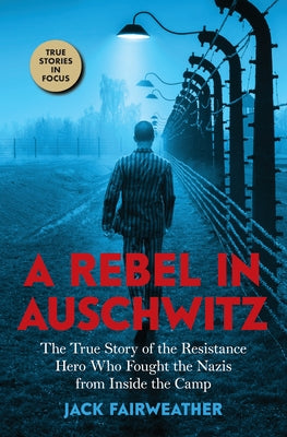 A Rebel in Auschwitz: The True Story of the Resistance Hero Who Fought the Nazis from Inside the Camp (Scholastic Focus) by Fairweather, Jack